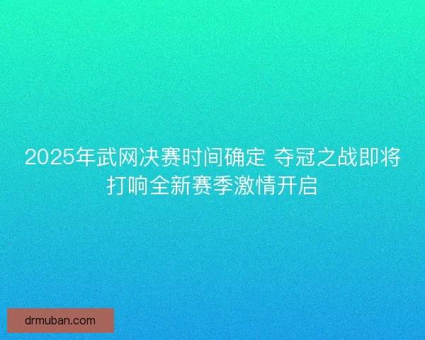 2025年武网决赛时间确定 夺冠之战即将打响全新赛季激情开启