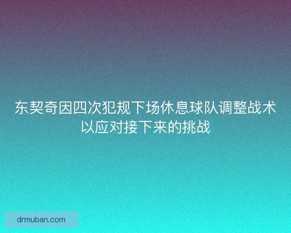 东契奇因四次犯规下场休息球队调整战术以应对接下来的挑战