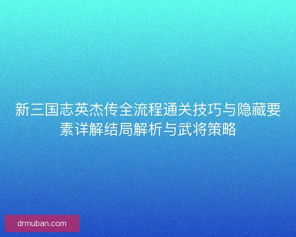新三国志英杰传全流程通关技巧与隐藏要素详解结局解析与武将策略