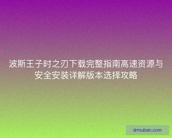 波斯王子时之刃下载完整指南高速资源与安全安装详解版本选择攻略