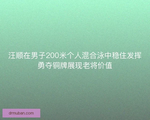 汪顺在男子200米个人混合泳中稳住发挥勇夺铜牌展现老将价值
