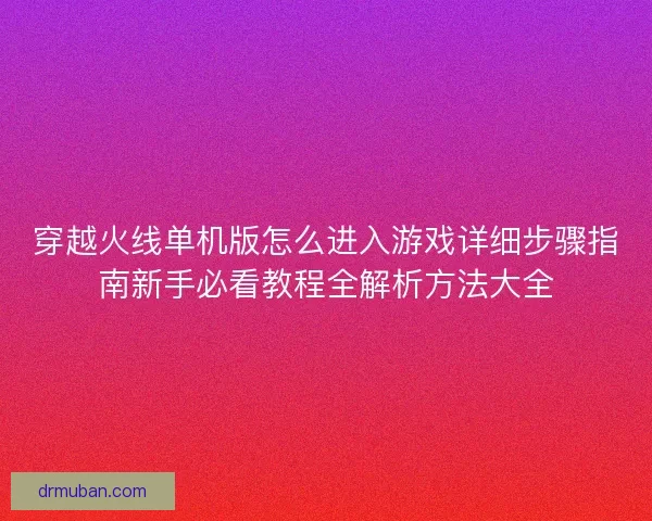 穿越火线单机版怎么进入游戏详细步骤指南新手必看教程全解析方法大全