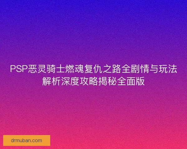 PSP恶灵骑士燃魂复仇之路全剧情与玩法解析深度攻略揭秘全面版