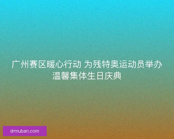 广州赛区暖心行动 为残特奥运动员举办温馨集体生日庆典