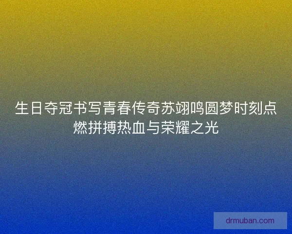 生日夺冠书写青春传奇苏翊鸣圆梦时刻点燃拼搏热血与荣耀之光