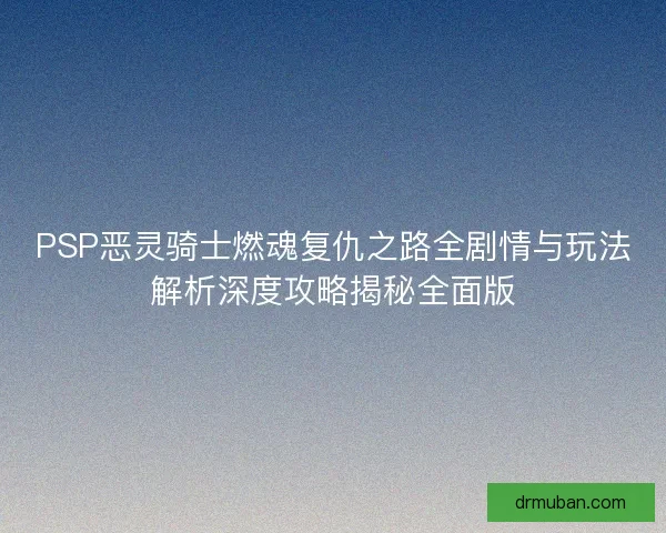PSP恶灵骑士燃魂复仇之路全剧情与玩法解析深度攻略揭秘全面版