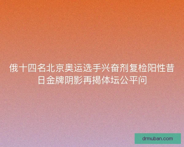 俄十四名北京奥运选手兴奋剂复检阳性昔日金牌阴影再揭体坛公平问