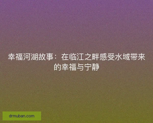 幸福河湖故事：在临江之畔感受水域带来的幸福与宁静
